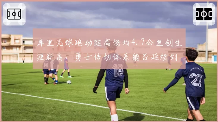 库里无球跑动距离场均4.7公里创生涯新高，勇士传切体系能否延续到季后赛？
