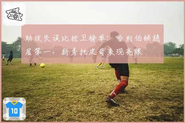 助攻失误比控卫榜单：哈利伯顿稳居第一，新秀托皮奇表现亮眼