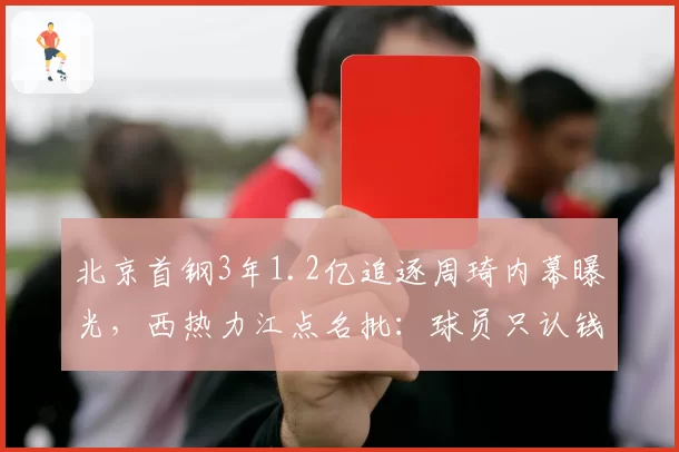 北京首钢3年1.2亿追逐周琦内幕曝光，西热力江点名批：球员只认钱