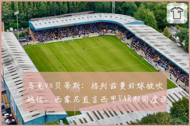 马竞vs贝蒂斯：格列兹曼好球被吹越位，西蒙尼直言西甲VAR形同虚设