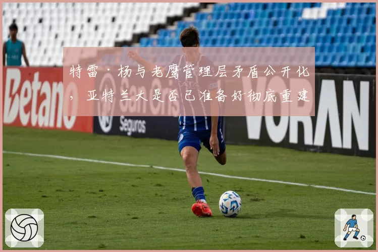 特雷·杨与老鹰管理层矛盾公开化，亚特兰大是否已准备好彻底重建？