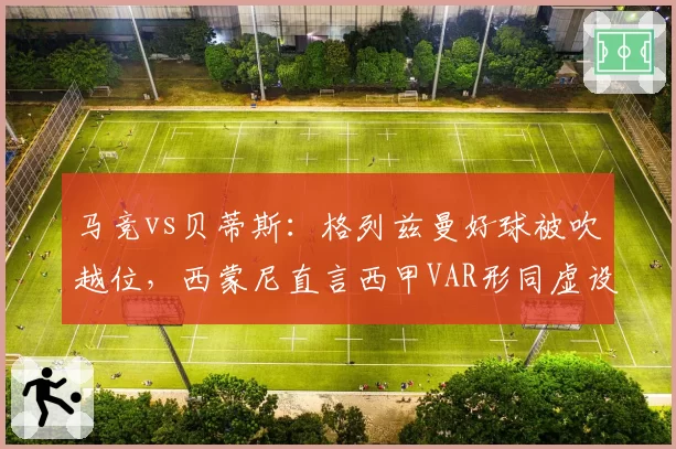 马竞vs贝蒂斯：格列兹曼好球被吹越位，西蒙尼直言西甲VAR形同虚设