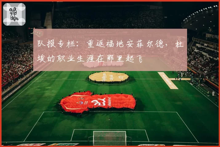 队报专栏:重返福地安菲尔德,杜埃的职业生涯在那里起飞