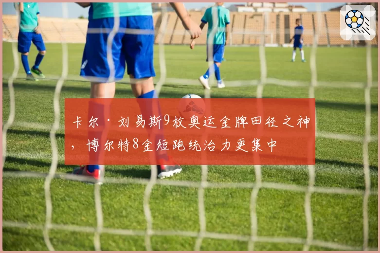 卡尔·刘易斯9枚奥运金牌田径之神，博尔特8金短跑统治力更集中