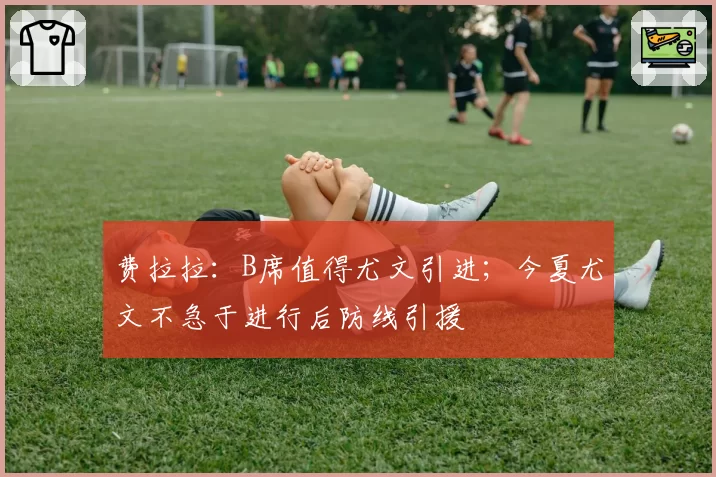 费拉拉：B席值得尤文引进；今夏尤文不急于进行后防线引援