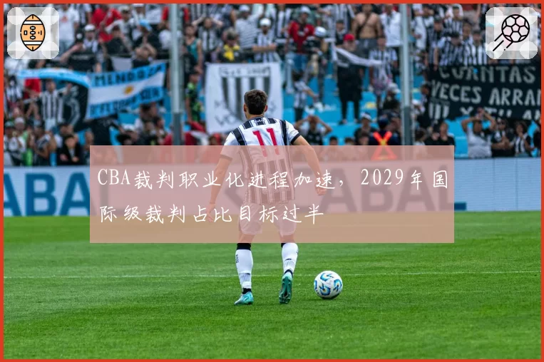 CBA裁判职业化进程加速，2029年国际级裁判占比目标过半
