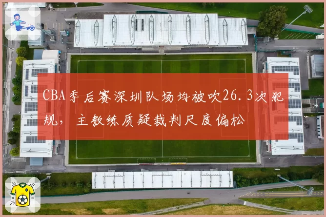 CBA季后赛深圳队场均被吹26.3次犯规，主教练质疑裁判尺度偏松